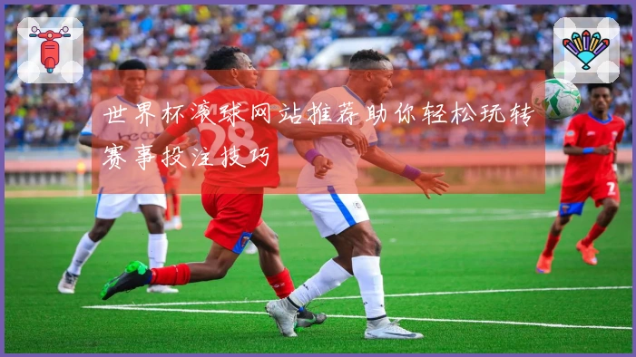 世界杯滚球网站推荐助你轻松玩转赛事投注技巧