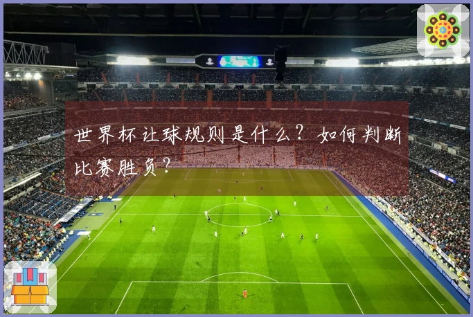 世界杯让球规则是什么？如何判断比赛胜负？