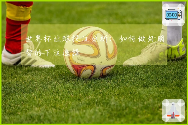 世界杯让球投注分析：如何做好明智的下注选择