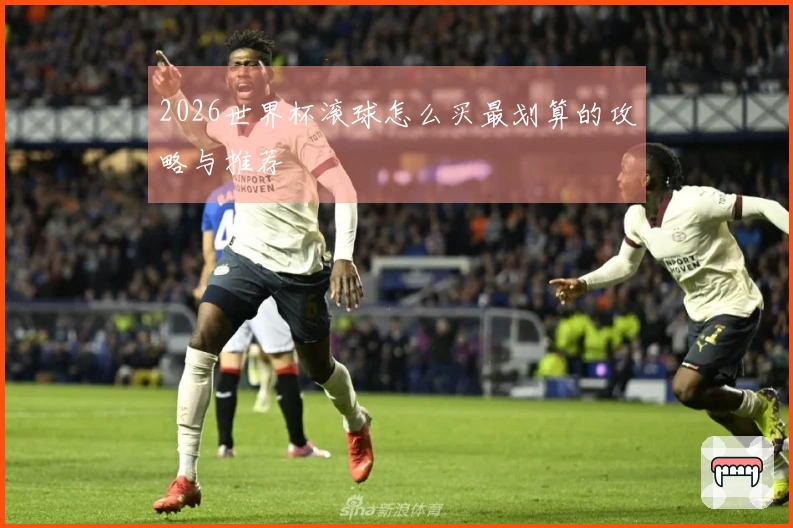 2026世界杯滚球怎么买最划算的攻略与推荐