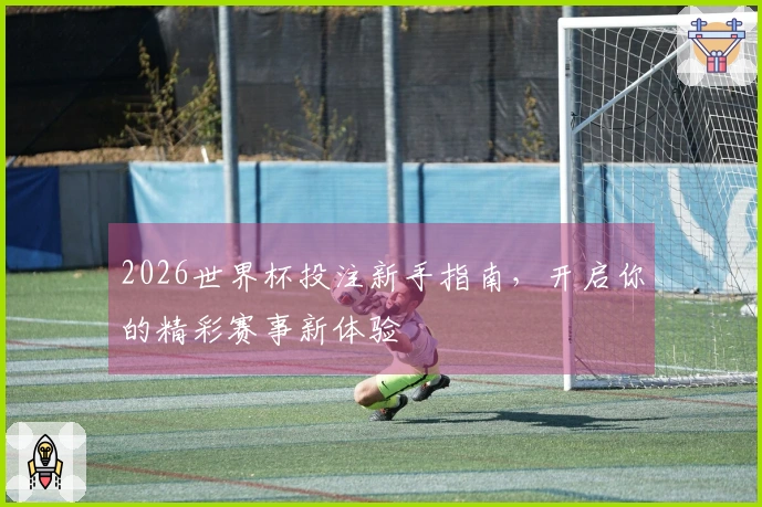2026世界杯投注新手指南，开启你的精彩赛事新体验