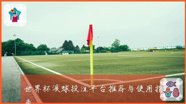 世界杯滚球投注平台推荐与使用指南
