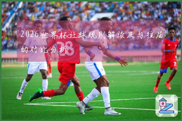 2026世界杯让球规则解读及与往届的对比分析