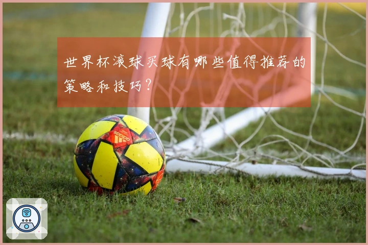世界杯滚球买球有哪些值得推荐的策略和技巧？