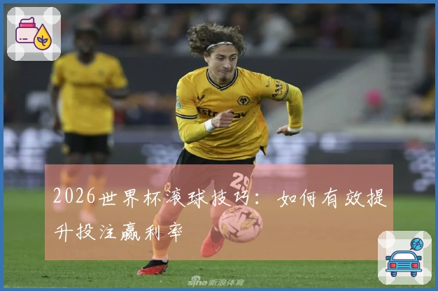 2026世界杯滚球技巧：如何有效提升投注赢利率
