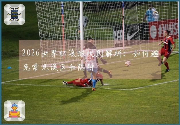2026世界杯滚球规则解析：如何避免常见误区和陷阱
