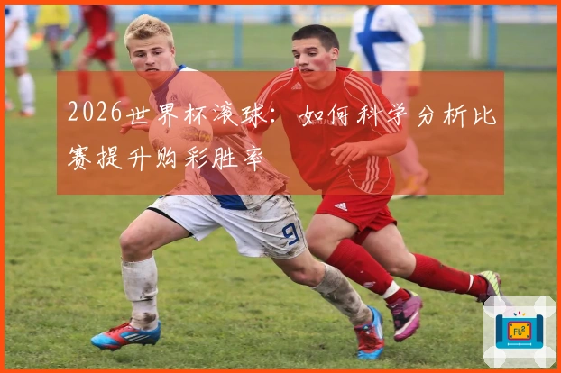 2026世界杯滚球：如何科学分析比赛提升购彩胜率