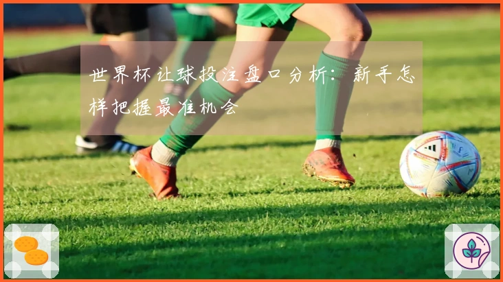 世界杯让球投注盘口分析：新手怎样把握最准机会