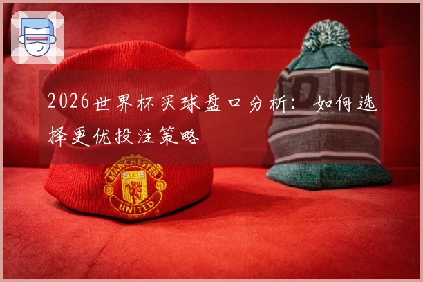 2026世界杯买球盘口分析：如何选择更优投注策略