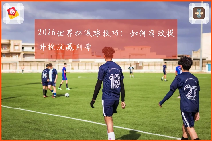 2026世界杯滚球技巧:如何有效提升投注赢利率
