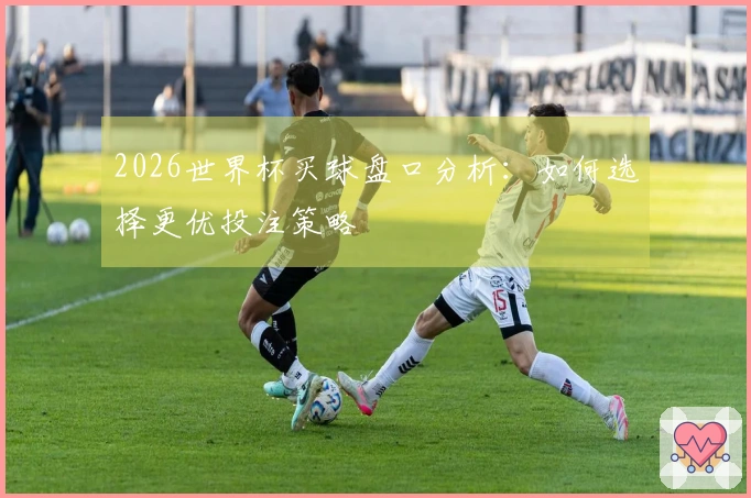 2026世界杯买球盘口分析：如何选择更优投注策略