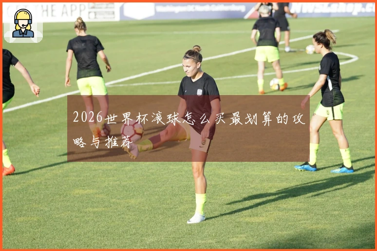 2026世界杯滚球怎么买最划算的攻略与推荐