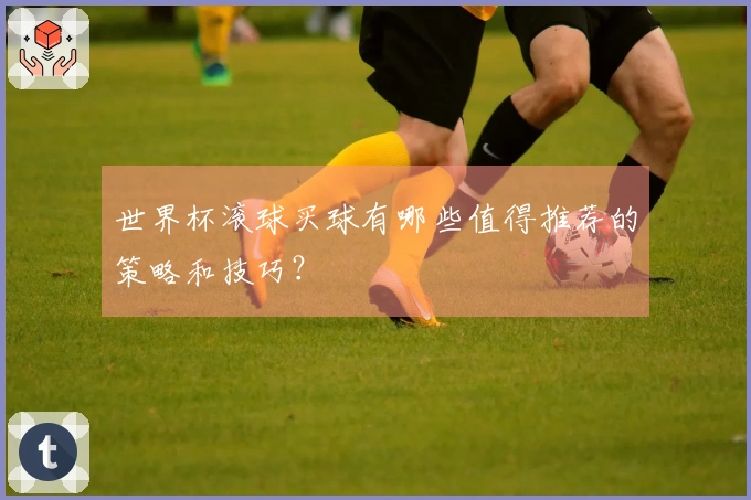 世界杯滚球买球有哪些值得推荐的策略和技巧？