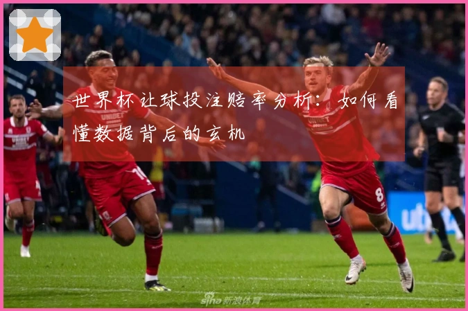 世界杯让球投注赔率分析：如何看懂数据背后的玄机