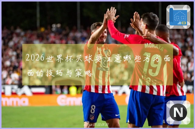 2026世界杯买球要注意哪些方方面面的技巧与策略