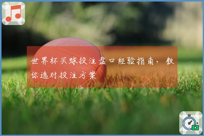 世界杯买球投注盘口经验指南，教你选对投注方案