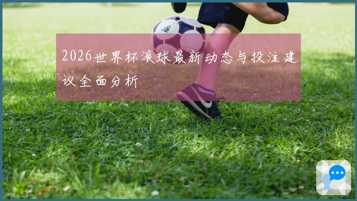 2026世界杯滚球最新动态与投注建议全面分析