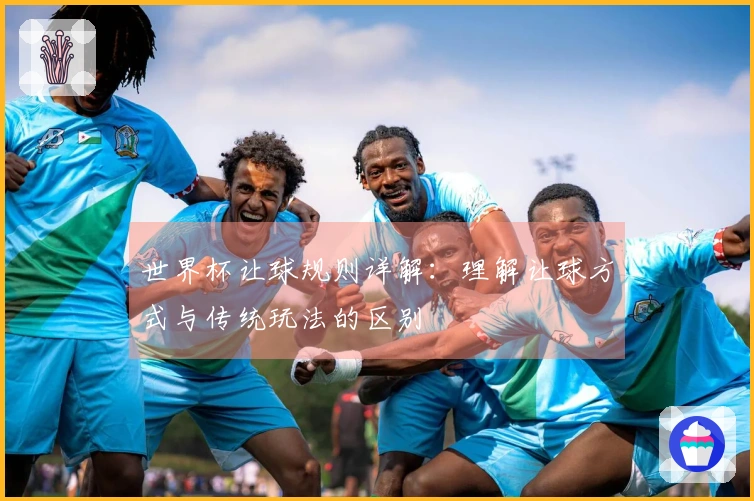 世界杯让球规则详解：理解让球方式与传统玩法的区别