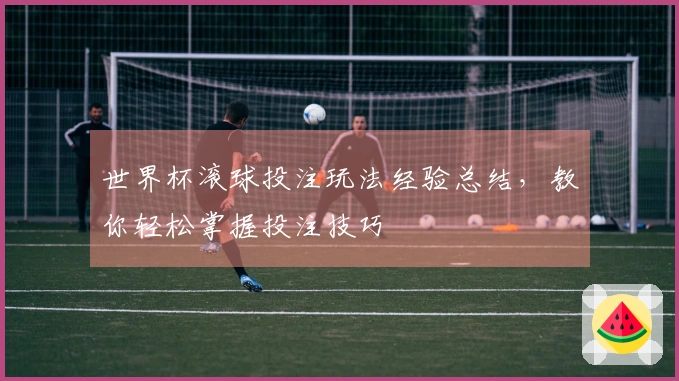 世界杯滚球投注玩法经验总结，教你轻松掌握投注技巧