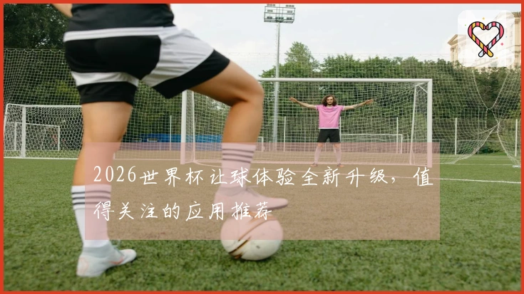 2026世界杯让球体验全新升级，值得关注的应用推荐