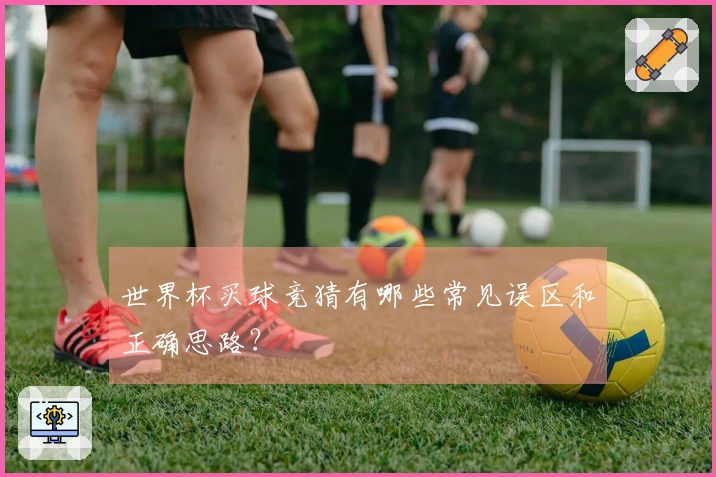 世界杯买球竞猜有哪些常见误区和正确思路？